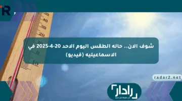 شوف الآن.. حالة الطقس اليوم الأحد 20-4-2025 في الإسماعيلية (فيديو)